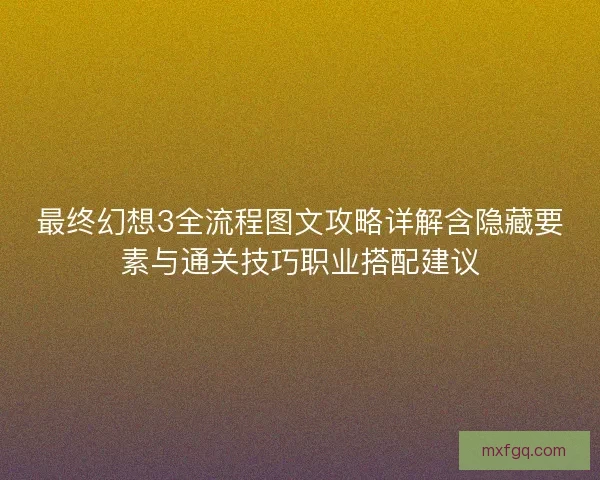 最终幻想3全流程图文攻略详解含隐藏要素与通关技巧职业搭配建议