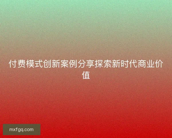 付费模式创新案例分享探索新时代商业价值