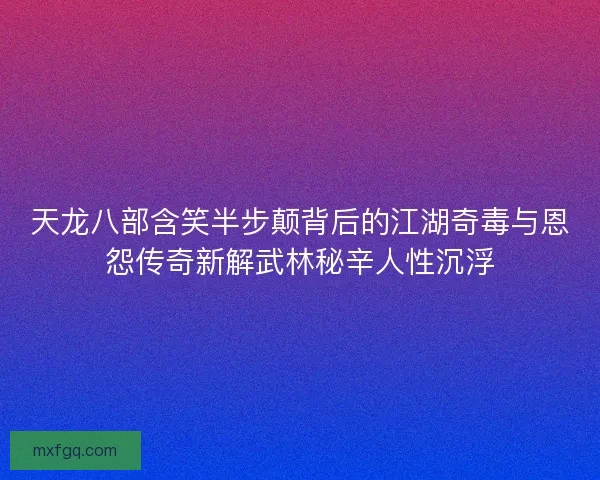天龙八部含笑半步颠背后的江湖奇毒与恩怨传奇新解武林秘辛人性沉浮