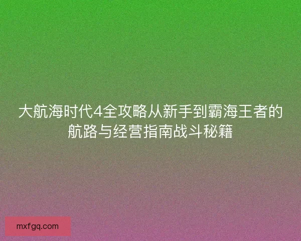 大航海时代4全攻略从新手到霸海王者的航路与经营指南战斗秘籍