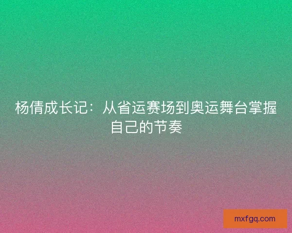 杨倩成长记：从省运赛场到奥运舞台掌握自己的节奏