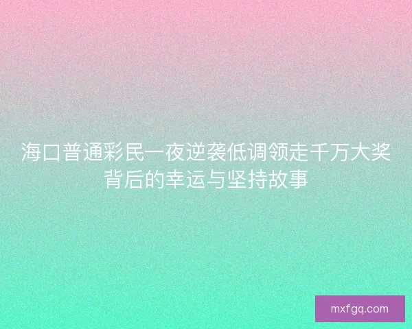 海口普通彩民一夜逆袭低调领走千万大奖背后的幸运与坚持故事