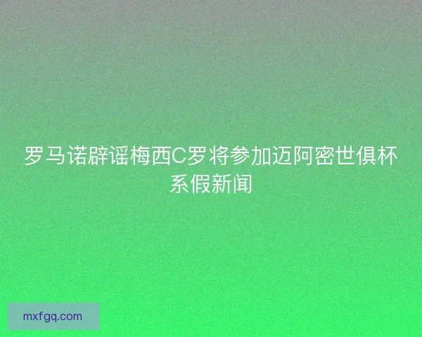 罗马诺辟谣梅西C罗将参加迈阿密世俱杯系假新闻