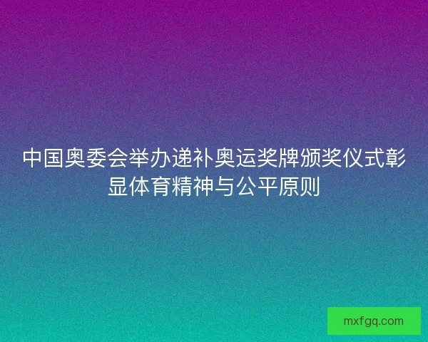 中国奥委会举办递补奥运奖牌颁奖仪式彰显体育精神与公平原则