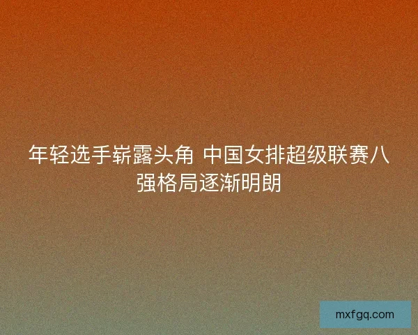 年轻选手崭露头角 中国女排超级联赛八强格局逐渐明朗