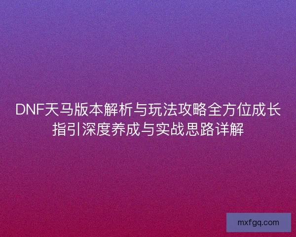 DNF天马版本解析与玩法攻略全方位成长指引深度养成与实战思路详解