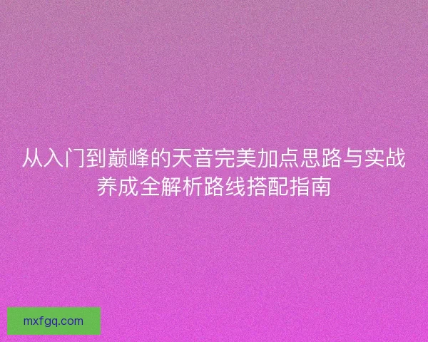 从入门到巅峰的天音完美加点思路与实战养成全解析路线搭配指南